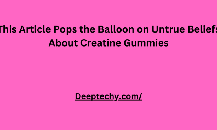 This Article Pops the Balloon on Untrue Beliefs About Creatine Gummies
