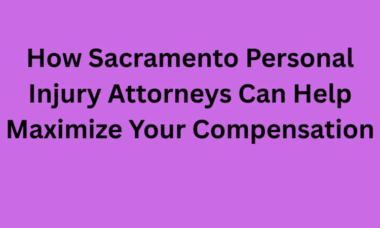 How Sacramento Personal Injury Attorneys Can Help Maximize Your Compensation